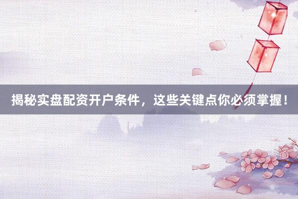 揭秘实盘配资开户条件，这些关键点你必须掌握！
