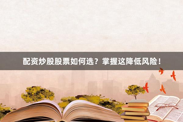 配资炒股股票如何选？掌握这降低风险！