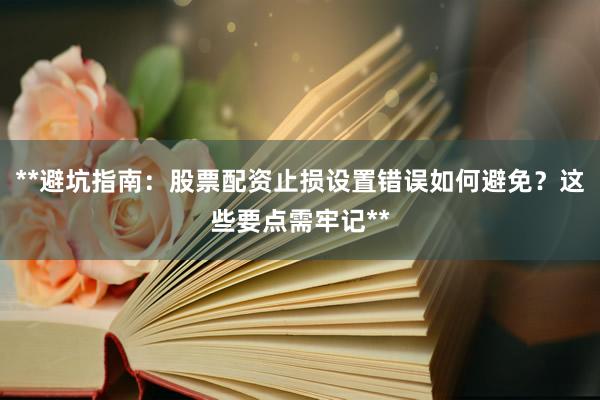 **避坑指南：股票配资止损设置错误如何避免？这些要点需牢记**