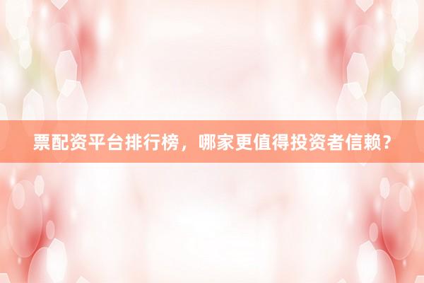 票配资平台排行榜，哪家更值得投资者信赖？