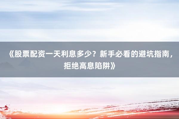 《股票配资一天利息多少？新手必看的避坑指南，拒绝高息陷阱》