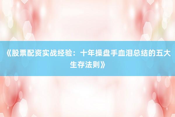 《股票配资实战经验：十年操盘手血泪总结的五大生存法则》