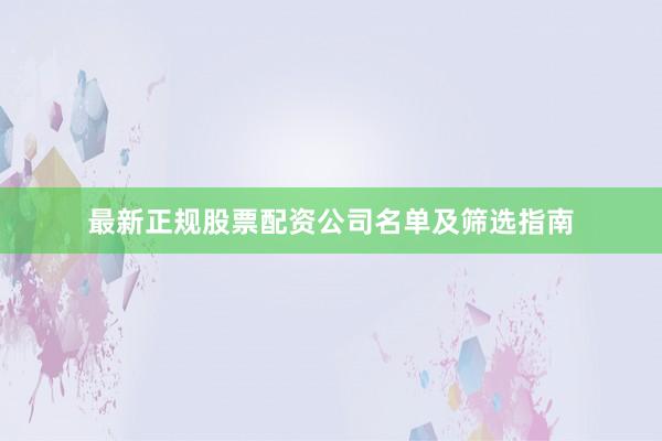 最新正规股票配资公司名单及筛选指南