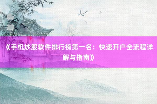 《手机炒股软件排行榜第一名：快速开户全流程详解与指南》