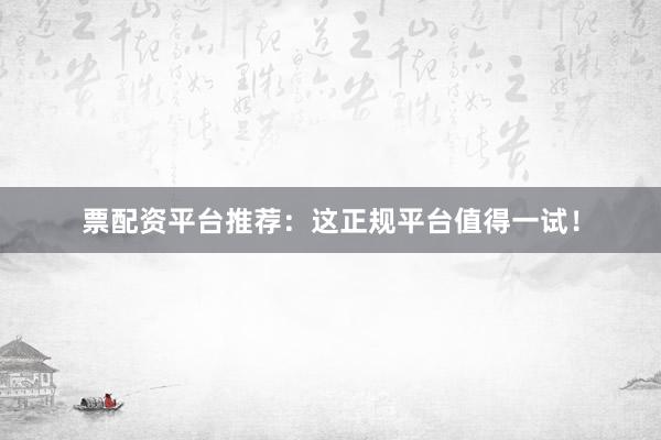 票配资平台推荐：这正规平台值得一试！
