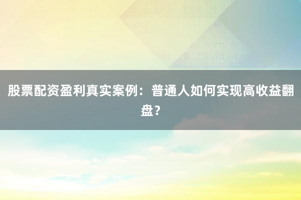 股票配资盈利真实案例：普通人如何实现高收益翻盘？