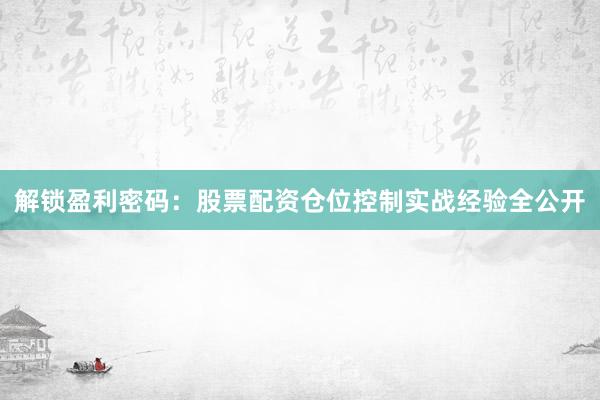 解锁盈利密码：股票配资仓位控制实战经验全公开