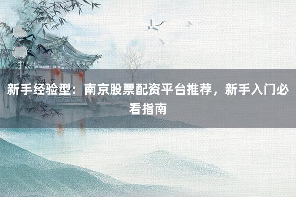 新手经验型：南京股票配资平台推荐，新手入门必看指南