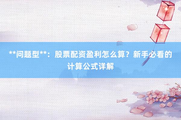 **问题型**：股票配资盈利怎么算？新手必看的计算公式详解