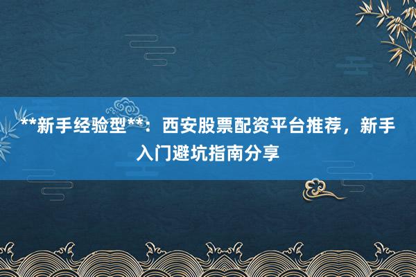 **新手经验型**：西安股票配资平台推荐，新手入门避坑指南分享