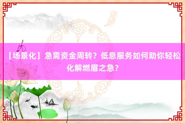 【场景化】急需资金周转？低息服务如何助你轻松化解燃眉之急？