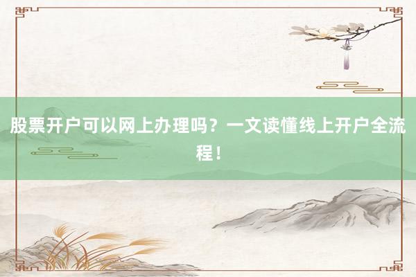 股票开户可以网上办理吗？一文读懂线上开户全流程！