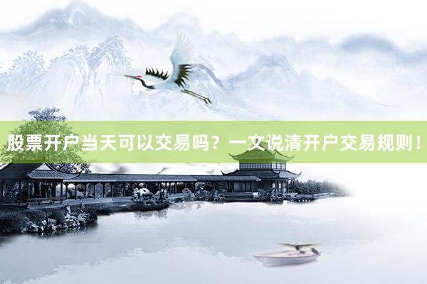 股票开户当天可以交易吗？一文说清开户交易规则！