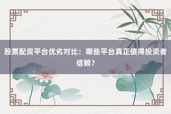 股票配资平台优劣对比：哪些平台真正值得投资者信赖？