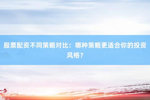 股票配资不同策略对比：哪种策略更适合你的投资风格？