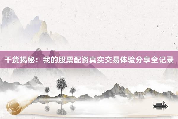 干货揭秘：我的股票配资真实交易体验分享全记录
