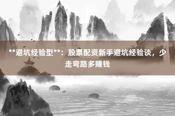 **避坑经验型**：股票配资新手避坑经验谈，少走弯路多赚钱
