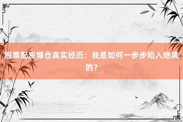 股票配资爆仓真实经历：我是如何一步步陷入绝境的？