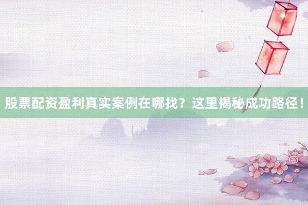 股票配资盈利真实案例在哪找？这里揭秘成功路径！