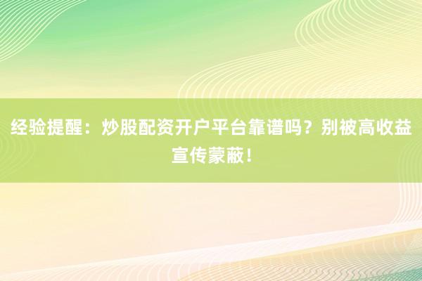 经验提醒：炒股配资开户平台靠谱吗？别被高收益宣传蒙蔽！