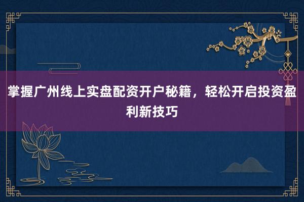 掌握广州线上实盘配资开户秘籍，轻松开启投资盈利新技巧