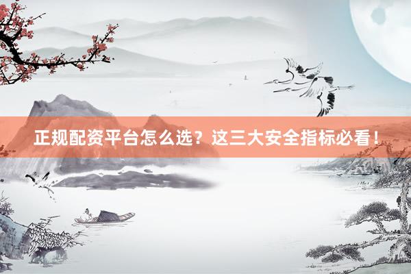 正规配资平台怎么选？这三大安全指标必看！