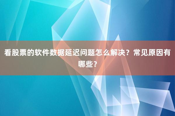 看股票的软件数据延迟问题怎么解决？常见原因有哪些？