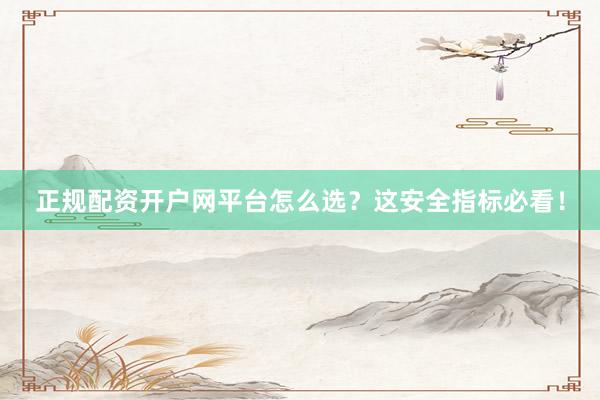 正规配资开户网平台怎么选？这安全指标必看！