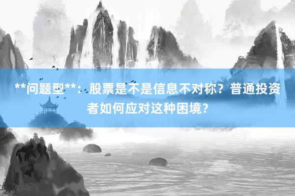 **问题型**：股票是不是信息不对称？普通投资者如何应对这种困境？