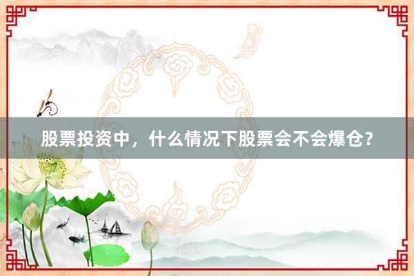 股票投资中,什么情况下股票会不会爆仓?