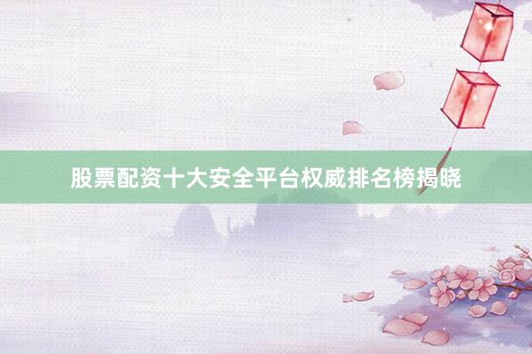 股票配资十大安全平台权威排名榜揭晓