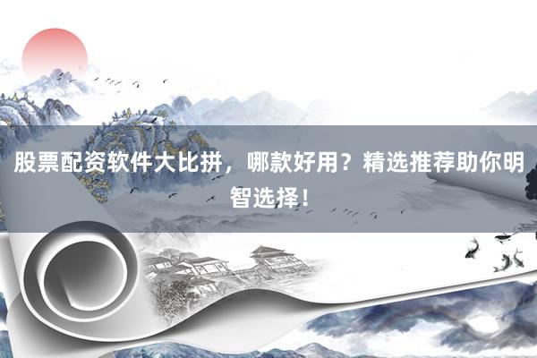 股票配资软件大比拼，哪款好用？精选推荐助你明智选择！