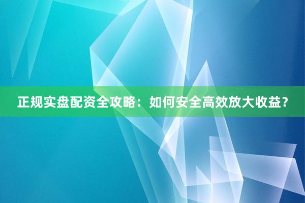 正规实盘配资全攻略：如何安全高效放大收益？