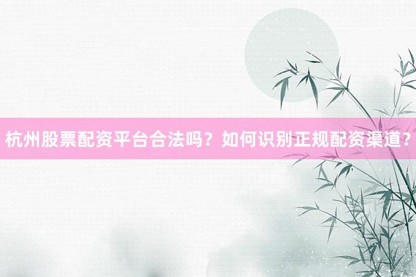 杭州股票配资平台合法吗？如何识别正规配资渠道？
