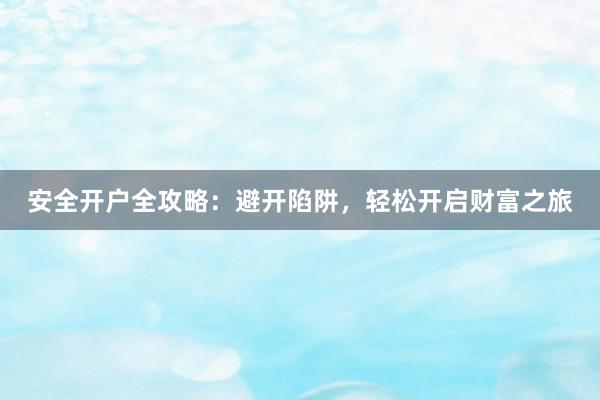 安全开户全攻略：避开陷阱，轻松开启财富之旅
