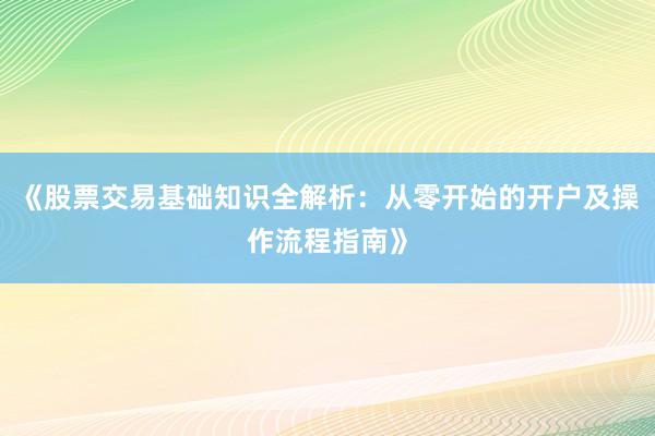 《股票交易基础知识全解析：从零开始的开户及操作流程指南》