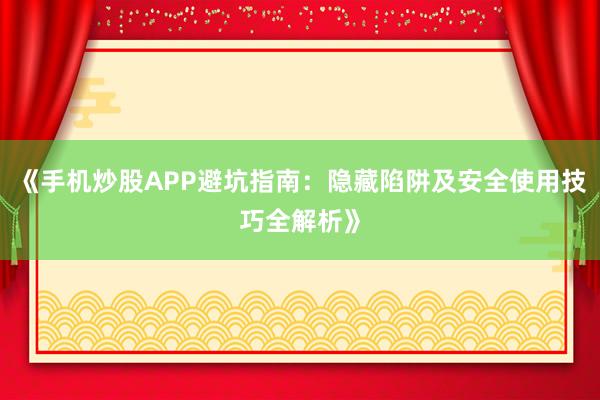 《手机炒股APP避坑指南:隐藏陷阱及安全使用技巧全解析》