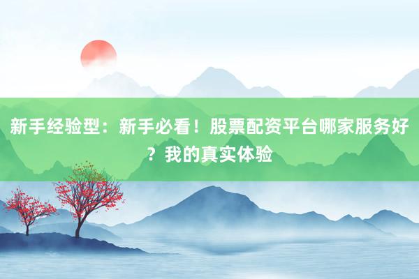 新手经验型：新手必看！股票配资平台哪家服务好？我的真实体验