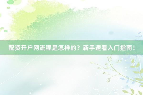 配资开户网流程是怎样的？新手速看入门指南！