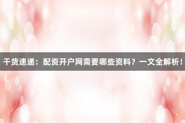 干货速递：配资开户网需要哪些资料？一文全解析！