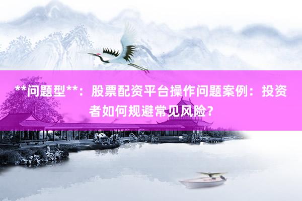 **问题型**：股票配资平台操作问题案例：投资者如何规避常见风险？