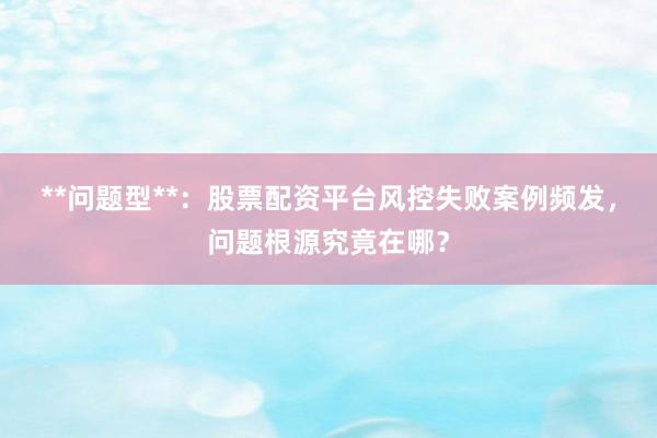 **问题型**：股票配资平台风控失败案例频发，问题根源究竟在哪？