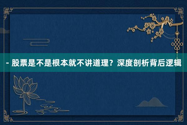 - 股票是不是根本就不讲道理？深度剖析背后逻辑