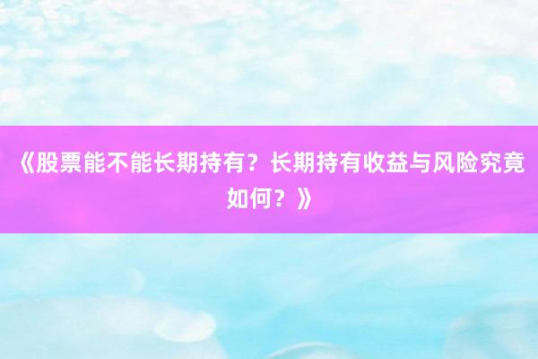 《股票能不能长期持有？长期持有收益与风险究竟如何？》