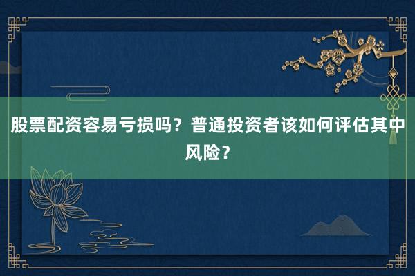 股票配资容易亏损吗？普通投资者该如何评估其中风险？