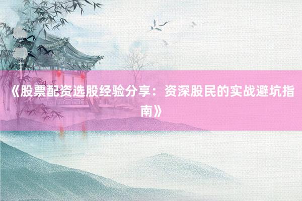 《股票配资选股经验分享：资深股民的实战避坑指南》