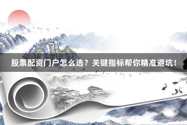 股票配资门户怎么选？关键指标帮你精准避坑！