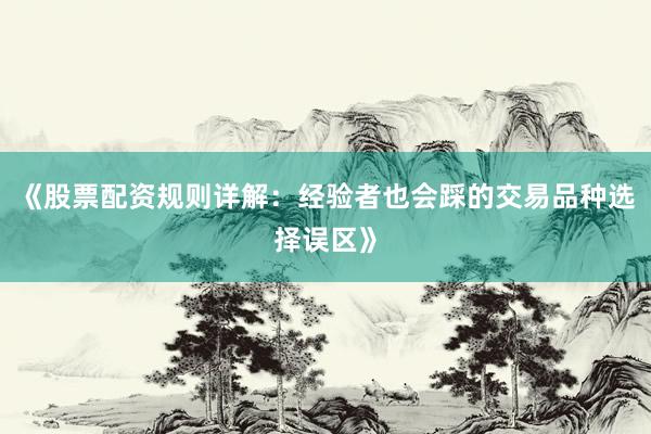 《股票配资规则详解:经验者也会踩的交易品种选择误区》