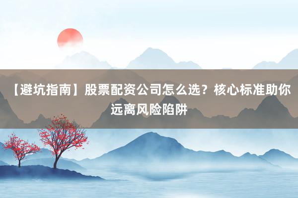 【避坑指南】股票配资公司怎么选？核心标准助你远离风险陷阱