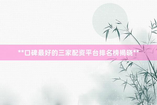 **口碑最好的三家配资平台排名榜揭晓**